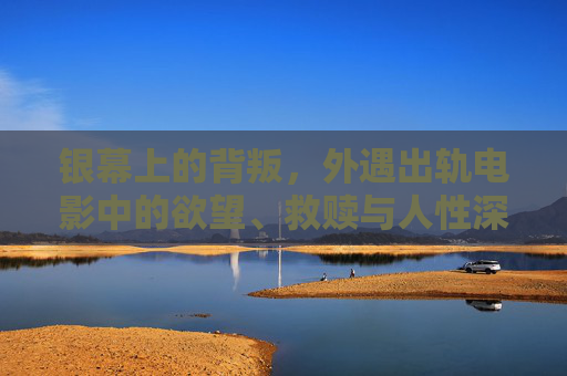 银幕上的背叛，外遇出轨电影中的欲望、救赎与人性深渊，银幕背叛，外遇电影的欲望、救赎与人性深渊