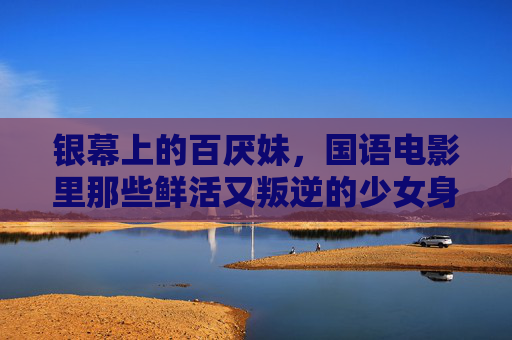 银幕上的百厌妹,国语电影里那些鲜活又叛逆的少女身影 银幕上的百厌妹,国语电影里那些鲜活又叛逆的少女身影