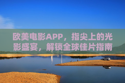 欧美电影APP,指尖上的光影盛宴,解锁全球佳片指南,指尖光影盛宴,欧美电影全球佳片指南 欧美电影APP,指尖上的光影盛宴,解锁全球佳片指南,指尖光影盛宴,欧美电影全球佳片指南
