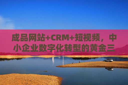 成品网站+CRM+短视频,中小企业数字化转型的黄金三角,成品网站、CRM、短视频,中小企业数字化转型的黄金三角 成品网站+CRM+短视频,中小企业数字化转型的黄金三角,成品网站、CRM、短视频,中小企业数字化转型的黄金三角