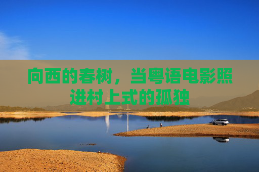 向西的春树,当粤语电影照进村上式的孤独 向西的春树,当粤语电影照进村上式的孤独