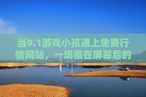 当9.1游戏小孩遇上免费行情网站,一场藏在屏幕后的财商启蒙课,游戏小孩遇上免费行情网站,屏幕后的财商启蒙课 当9.1游戏小孩遇上免费行情网站,一场藏在屏幕后的财商启蒙课,游戏小孩遇上免费行情网站,屏幕后的财商启蒙课