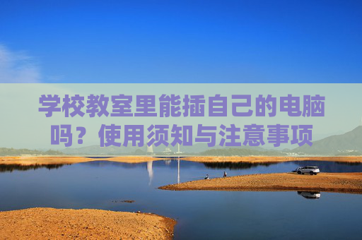 学校教室里能插自己的电脑吗?使用须知与注意事项 学校教室里能插自己的电脑吗?使用须知与注意事项