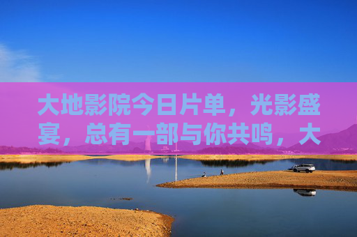 大地影院今日片单,光影盛宴,总有一部与你共鸣,大地影院今日片单,光影盛宴,总有一部与你共鸣 大地影院今日片单,光影盛宴,总有一部与你共鸣,大地影院今日片单,光影盛宴,总有一部与你共鸣