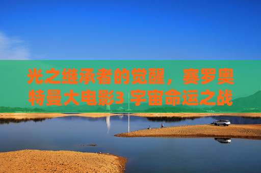 光之继承者的觉醒，赛罗奥特曼大电影3 宇宙命运之战，赛罗奥特曼大电影3，光之继承者的宇宙命运之战