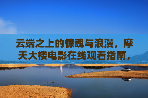 云端之上的惊魂与浪漫,摩天大楼电影在线观看指南,云端惊魂与浪漫,摩天大楼电影在线观看指南 云端之上的惊魂与浪漫,摩天大楼电影在线观看指南,云端惊魂与浪漫,摩天大楼电影在线观看指南