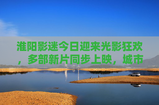 淮阳影迷今日迎来光影狂欢,多部新片同步上映,城市文化氛围再升温 淮阳影迷今日迎来光影狂欢,多部新片同步上映,城市文化氛围再升温