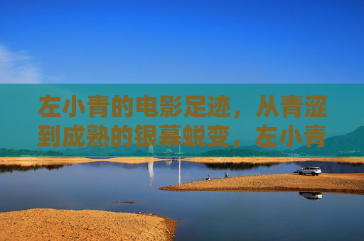 左小青的电影足迹,从青涩到成熟的银幕蜕变,左小青银幕蜕变,青涩到成熟的足迹 左小青的电影足迹,从青涩到成熟的银幕蜕变,左小青银幕蜕变,青涩到成熟的足迹