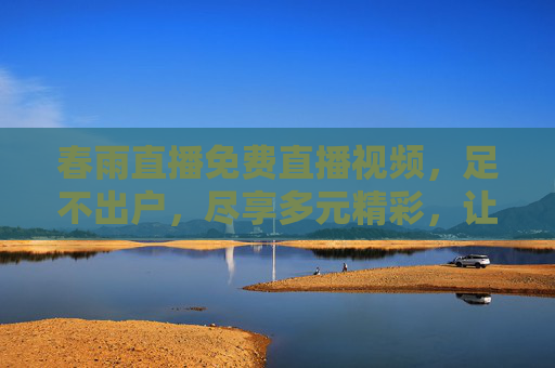 春雨直播免费直播视频,足不出户,尽享多元精彩,让生活更有温度,春雨直播,免费足不出户,多元精彩暖生活 春雨直播免费直播视频,足不出户,尽享多元精彩,让生活更有温度,春雨直播,免费足不出户,多元精彩暖生活