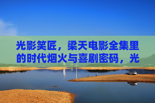 光影笑匠,梁天电影全集里的时代烟火与喜剧密码,光影笑匠梁天,电影全集里的时代烟火与喜剧密码 光影笑匠,梁天电影全集里的时代烟火与喜剧密码,光影笑匠梁天,电影全集里的时代烟火与喜剧密码
