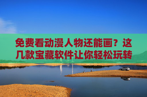免费看动漫人物还能画?这几款宝藏软件让你轻松玩转二次元创作!免费看动漫还能画!宝藏软件带你玩转二次元创作 免费看动漫人物还能画?这几款宝藏软件让你轻松玩转二次元创作!免费看动漫还能画!宝藏软件带你玩转二次元创作