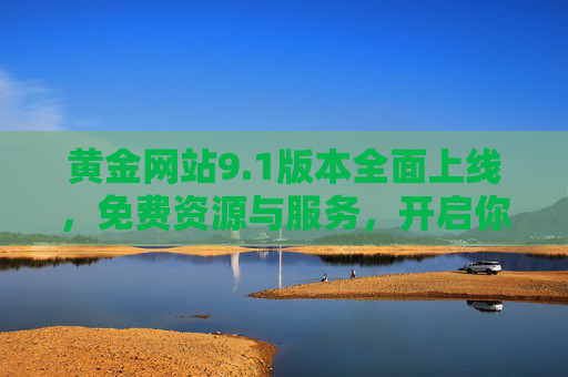 黄金网站9.1版本全面上线，免费资源与服务，开启你的黄金投资新起点，黄金网站9.1版本上线 免费服务开启黄金投资新起点