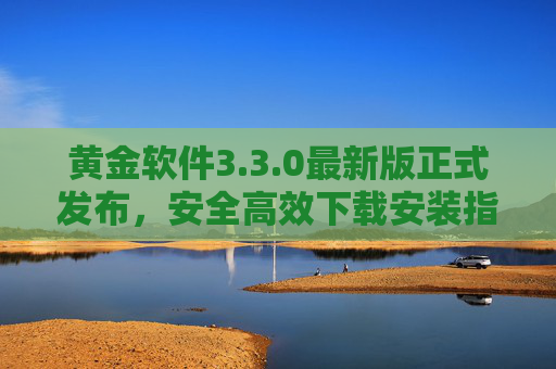 黄金软件3.3.0最新版正式发布,安全高效下载安装指南,解锁全新功能体验,黄金软件3.3.0最新版正式发布,安全高效安装指南解锁全新功能 黄金软件3.3.0最新版正式发布,安全高效下载安装指南,解锁全新功能体验,黄金软件3.3.0最新版正式发布,安全高效安装指南解锁全新功能