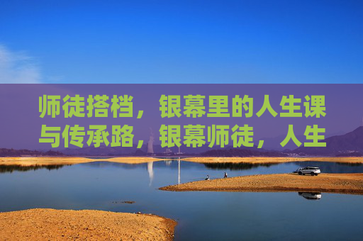 师徒搭档，银幕里的人生课与传承路，银幕师徒，人生课与传承路