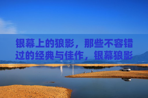 银幕上的狼影,那些不容错过的经典与佳作,银幕狼影,不容错过的经典与佳作 银幕上的狼影,那些不容错过的经典与佳作,银幕狼影,不容错过的经典与佳作