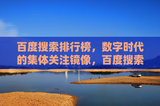 百度搜索排行榜,数字时代的集体关注镜像,百度搜索排行榜,数字时代的集体关注镜像 百度搜索排行榜,数字时代的集体关注镜像,百度搜索排行榜,数字时代的集体关注镜像