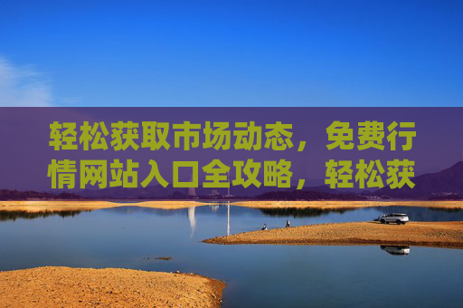 轻松获取市场动态,免费行情网站入口全攻略,轻松获取市场动态,免费行情网站入口全攻略 轻松获取市场动态,免费行情网站入口全攻略,轻松获取市场动态,免费行情网站入口全攻略