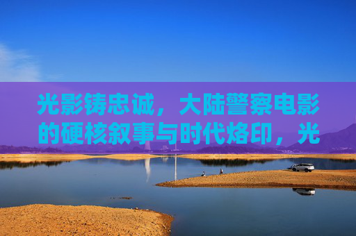 光影铸忠诚，大陆警察电影的硬核叙事与时代烙印，光影铸忠诚，大陆警察电影的硬核叙事与时代烙印