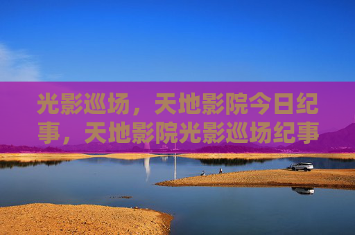 光影巡场，天地影院今日纪事，天地影院光影巡场纪事
