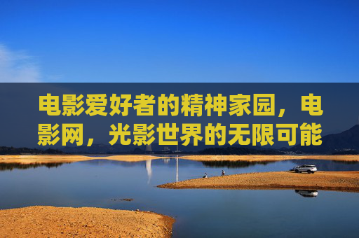 电影爱好者的精神家园，电影网，光影世界的无限可能，电影爱好者的光影精神家园