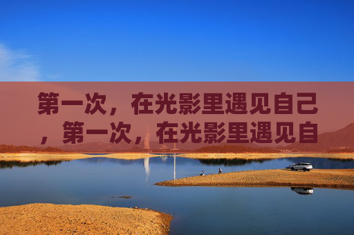 第一次,在光影里遇见自己,第一次,在光影里遇见自己 第一次,在光影里遇见自己,第一次,在光影里遇见自己