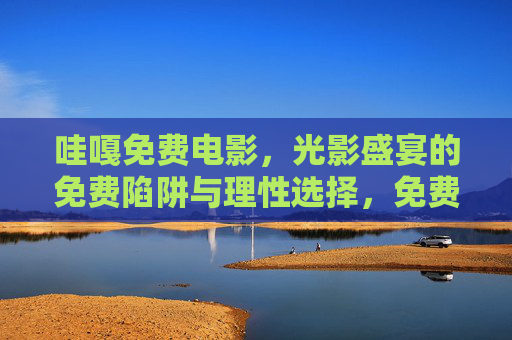 哇嘎免费电影,光影盛宴的免费陷阱与理性选择,免费电影,光影盛宴的陷阱与理性选择 哇嘎免费电影,光影盛宴的免费陷阱与理性选择,免费电影,光影盛宴的陷阱与理性选择