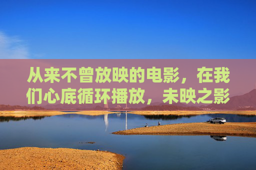 从来不曾放映的电影,在我们心底循环播放,未映之影,心底循环 从来不曾放映的电影,在我们心底循环播放,未映之影,心底循环