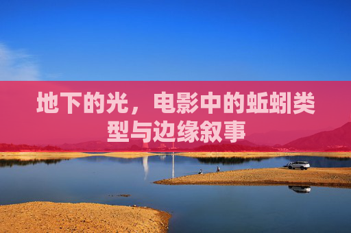 地下的光,电影中的蚯蚓类型与边缘叙事 地下的光,电影中的蚯蚓类型与边缘叙事