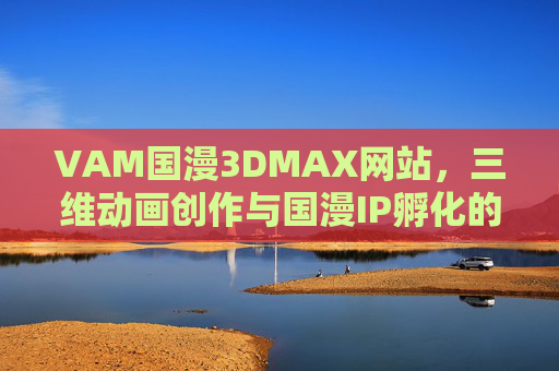 VAM国漫3DMAX网站,三维动画创作与国漫IP孵化的资源枢纽,VAM国漫3DMAX,三维动画创作与国漫IP孵化资源枢纽 VAM国漫3DMAX网站,三维动画创作与国漫IP孵化的资源枢纽,VAM国漫3DMAX,三维动画创作与国漫IP孵化资源枢纽