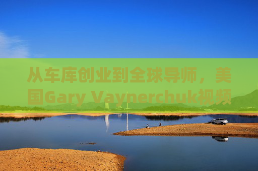 从车库创业到全球导师,美国Gary Vaynerchuk视频的商业密码与时代启示,Gary Vaynerchuk,从车库创业到全球导师的视频商业密码与时代启示 从车库创业到全球导师,美国Gary Vaynerchuk视频的商业密码与时代启示,Gary Vaynerchuk,从车库创业到全球导师的视频商业密码与时代启示