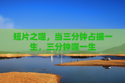 短片之噬,当三分钟占据一生,三分钟噬一生 短片之噬,当三分钟占据一生,三分钟噬一生