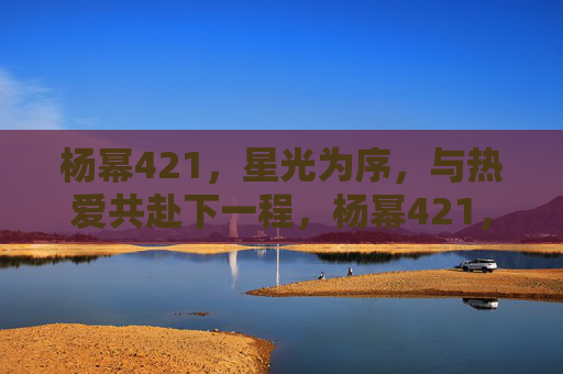 杨幂421,星光为序,与热爱共赴下一程,杨幂421,星光为序,与热爱共赴下一程 杨幂421,星光为序,与热爱共赴下一程,杨幂421,星光为序,与热爱共赴下一程