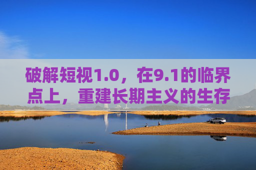 破解短视1.0，在9.1的临界点上，重建长期主义的生存逻辑，1临界点，破解短视1.0，重建长期主义生存逻辑