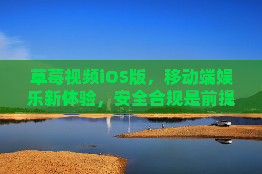 草莓视频iOS版,移动端娱乐新体验,安全合规是前提,草莓视频iOS版,安全合规前提下的移动端娱乐新体验 草莓视频iOS版,移动端娱乐新体验,安全合规是前提,草莓视频iOS版,安全合规前提下的移动端娱乐新体验