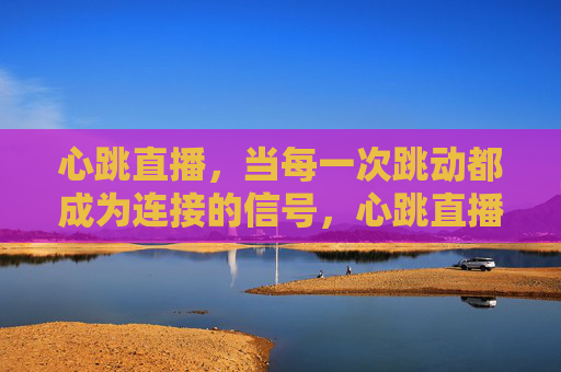心跳直播，当每一次跳动都成为连接的信号，心跳直播，跳动即连接