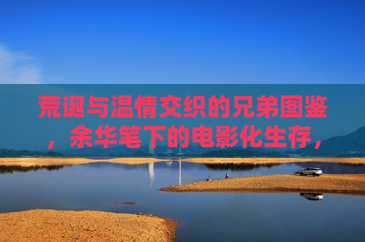 荒诞与温情交织的兄弟图鉴,余华笔下的电影化生存,余华兄弟图鉴,荒诞与温情的电影化生存 荒诞与温情交织的兄弟图鉴,余华笔下的电影化生存,余华兄弟图鉴,荒诞与温情的电影化生存
