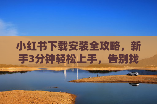 小红书下载安装全攻略，新手3分钟轻松上手，告别找软件烦恼！