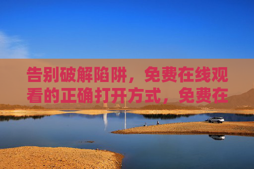 告别破解陷阱,免费在线观看的正确打开方式,免费在线观看的正确打开方式,告别破解陷阱 告别破解陷阱,免费在线观看的正确打开方式,免费在线观看的正确打开方式,告别破解陷阱