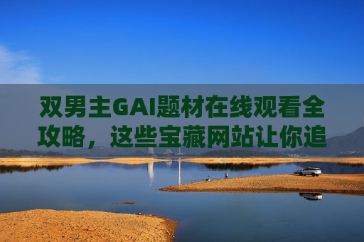 双男主GAI题材在线观看全攻略,这些宝藏网站让你追剧不停!双男主GAI题材全攻略,宝藏网站让你追剧不停 双男主GAI题材在线观看全攻略,这些宝藏网站让你追剧不停!双男主GAI题材全攻略,宝藏网站让你追剧不停