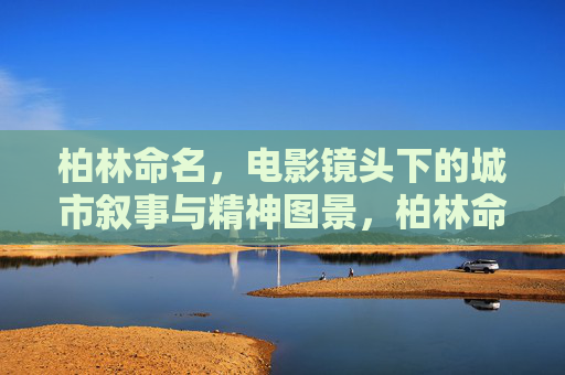 柏林命名,电影镜头下的城市叙事与精神图景,柏林命名,电影镜头下的城市叙事与精神图景 柏林命名,电影镜头下的城市叙事与精神图景,柏林命名,电影镜头下的城市叙事与精神图景