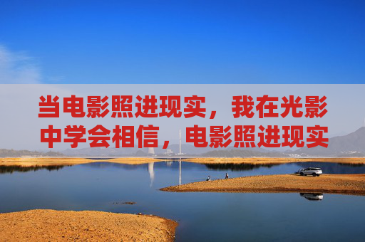 当电影照进现实,我在光影中学会相信,电影照进现实,光影中学会相信 当电影照进现实,我在光影中学会相信,电影照进现实,光影中学会相信