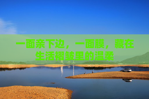 一面亲下边,一面膜,藏在生活褶皱里的温柔 一面亲下边,一面膜,藏在生活褶皱里的温柔