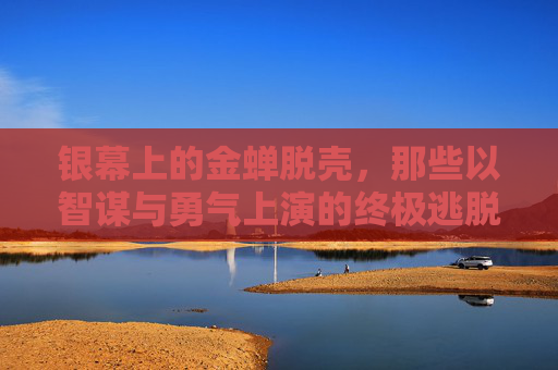 银幕上的金蝉脱壳,那些以智谋与勇气上演的终极逃脱,银幕金蝉脱壳,智谋勇气的终极逃脱 银幕上的金蝉脱壳,那些以智谋与勇气上演的终极逃脱,银幕金蝉脱壳,智谋勇气的终极逃脱