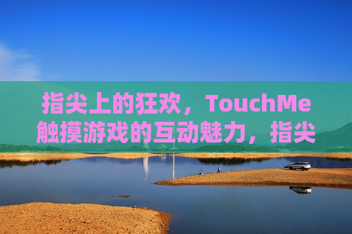 指尖上的狂欢,TouchMe触摸游戏的互动魅力,指尖狂欢,TouchMe触摸游戏的互动魅力 指尖上的狂欢,TouchMe触摸游戏的互动魅力,指尖狂欢,TouchMe触摸游戏的互动魅力