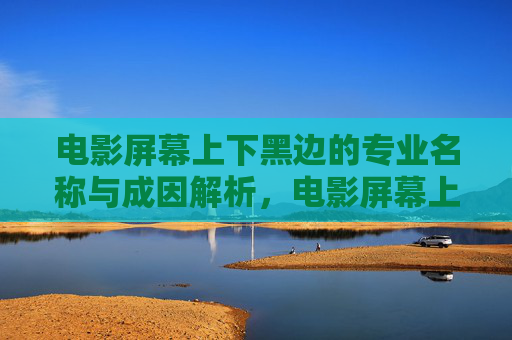 电影屏幕上下黑边的专业名称与成因解析,电影屏幕上下黑边的专业名称与成因解析 电影屏幕上下黑边的专业名称与成因解析,电影屏幕上下黑边的专业名称与成因解析