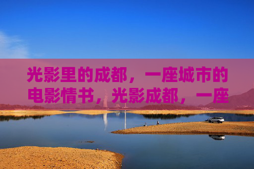 光影里的成都，一座城市的电影情书，光影成都，一座城市的电影情书