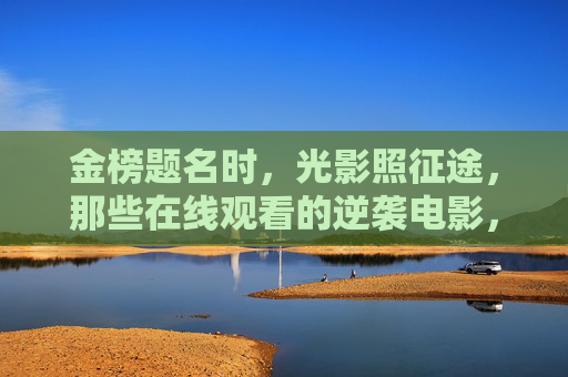 金榜题名时,光影照征途,那些在线观看的逆袭电影,总有一部点燃你的热血,光影照征途,逆袭电影在线点燃金榜热血 金榜题名时,光影照征途,那些在线观看的逆袭电影,总有一部点燃你的热血,光影照征途,逆袭电影在线点燃金榜热血