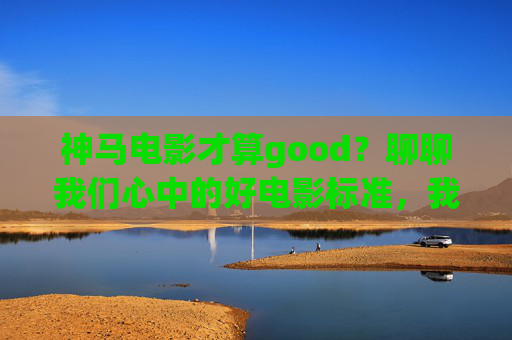 神马电影才算good?聊聊我们心中的好电影标准,我们心中的好电影标准 神马电影才算good?聊聊我们心中的好电影标准,我们心中的好电影标准