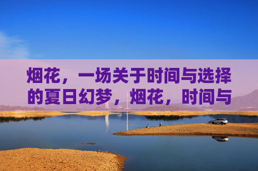 烟花,一场关于时间与选择的夏日幻梦,烟花,时间与选择的夏日幻梦 烟花,一场关于时间与选择的夏日幻梦,烟花,时间与选择的夏日幻梦