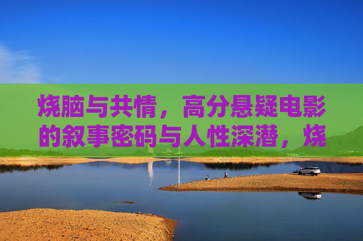 烧脑与共情，高分悬疑电影的叙事密码与人性深潜，烧脑与共情，高分悬疑的叙事密码与人性深潜